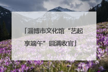 淄博市文化馆“艺起享端午”圆满收官
